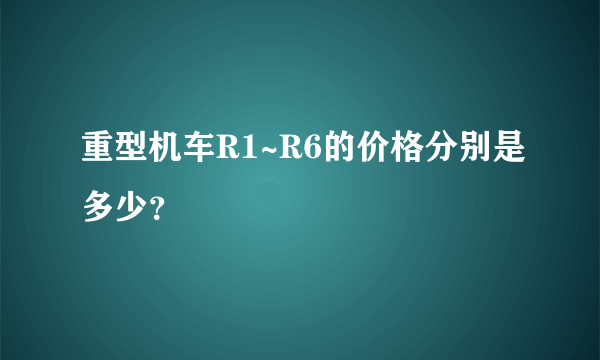 重型机车R1~R6的价格分别是多少？