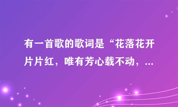 有一首歌的歌词是“花落花开片片红，唯有芳心载不动，