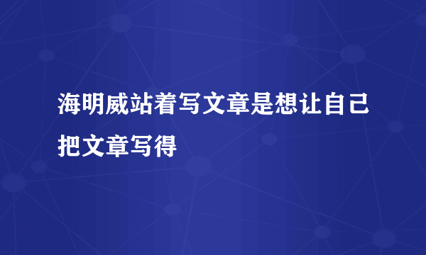 海明威站着写文章是想让自己把文章写得