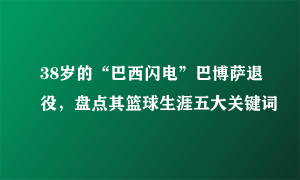 38岁的“巴西闪电”巴博萨退役，盘点其篮球生涯五大关键词