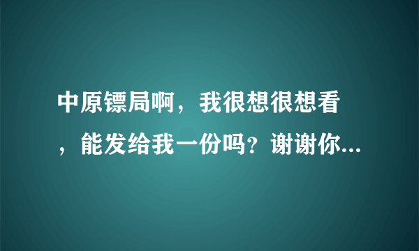 中原镖局啊，我很想很想看 ，能发给我一份吗？谢谢你，真的很喜欢中原镖局，小时候看过，现在想重温一下