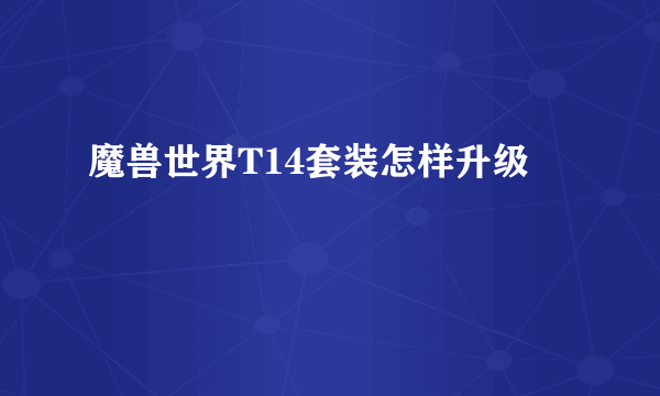 魔兽世界T14套装怎样升级