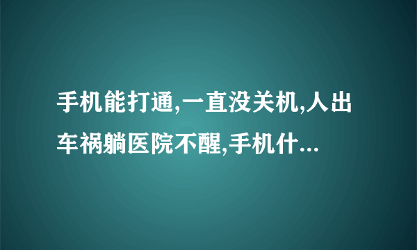 手机能打通,一直没关机,人出车祸躺医院不醒,手机什么情况？