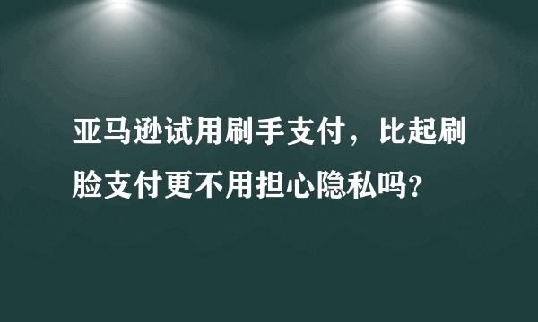 亚马逊试用刷手支付，比起刷脸支付更不用担心隐私吗？