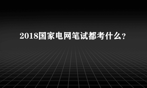 2018国家电网笔试都考什么？