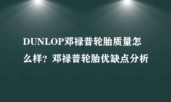 DUNLOP邓禄普轮胎质量怎么样？邓禄普轮胎优缺点分析