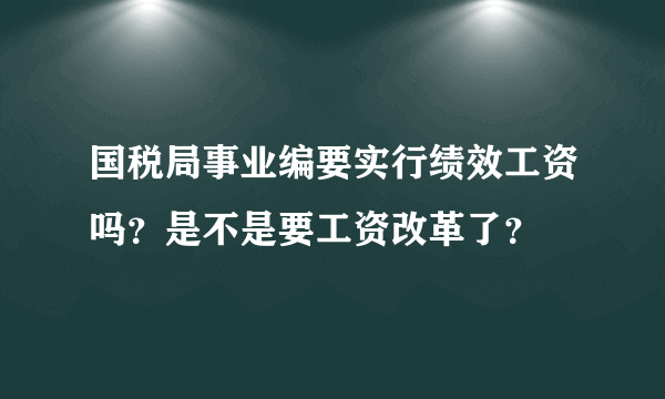 国税局事业编要实行绩效工资吗？是不是要工资改革了？