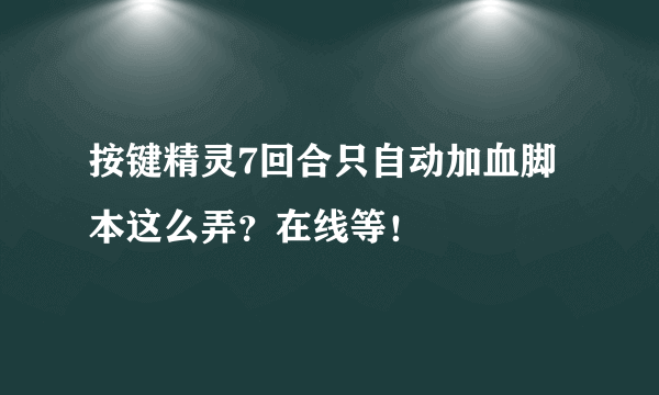 按键精灵7回合只自动加血脚本这么弄？在线等！