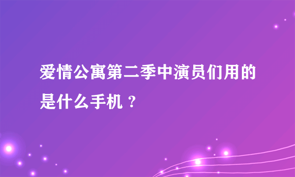 爱情公寓第二季中演员们用的是什么手机 ?