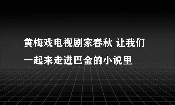 黄梅戏电视剧家春秋 让我们一起来走进巴金的小说里