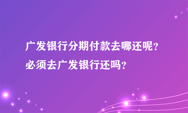 广发银行分期付款去哪还呢？必须去广发银行还吗？