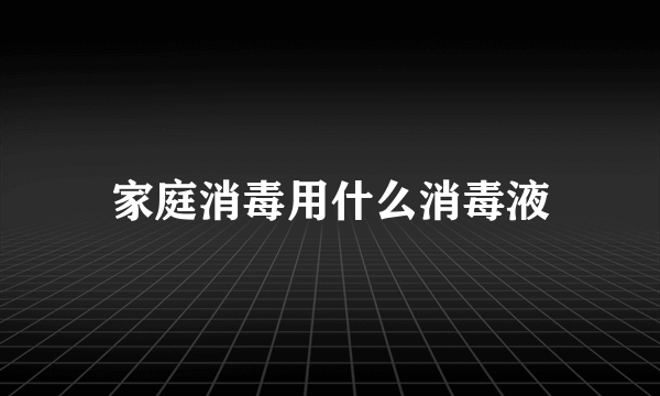 家庭消毒用什么消毒液