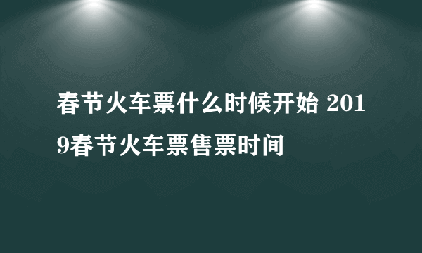 春节火车票什么时候开始 2019春节火车票售票时间