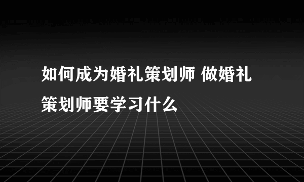 如何成为婚礼策划师 做婚礼策划师要学习什么