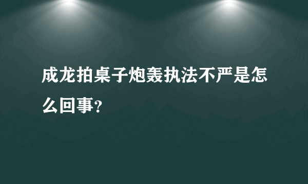 成龙拍桌子炮轰执法不严是怎么回事？