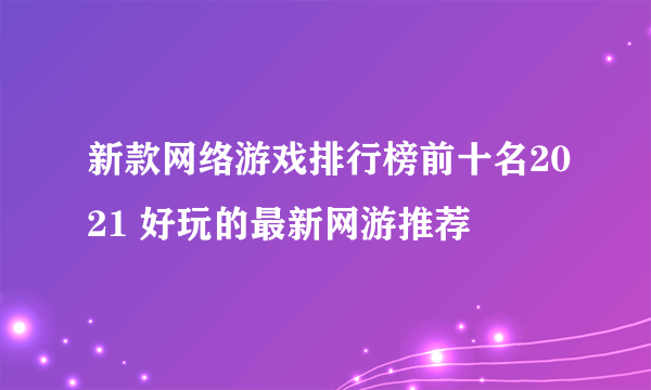 新款网络游戏排行榜前十名2021 好玩的最新网游推荐