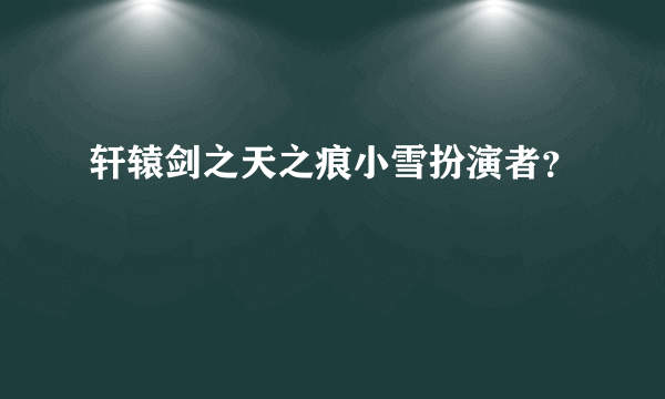 轩辕剑之天之痕小雪扮演者？