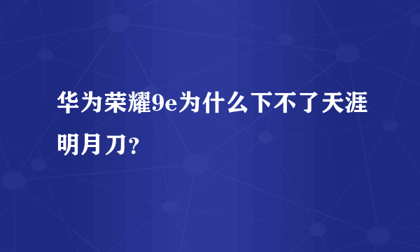 华为荣耀9e为什么下不了天涯明月刀？