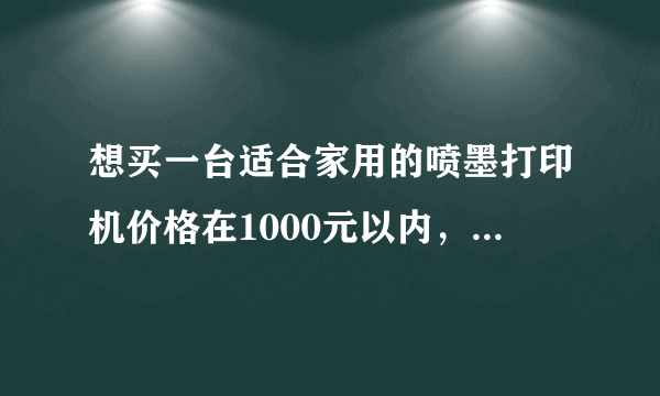 想买一台适合家用的喷墨打印机价格在1000元以内，只想在爱普生和惠普里面选，哪个型号合适？