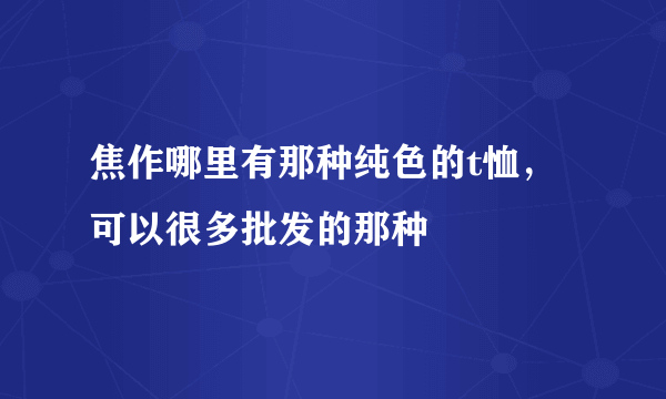 焦作哪里有那种纯色的t恤，可以很多批发的那种