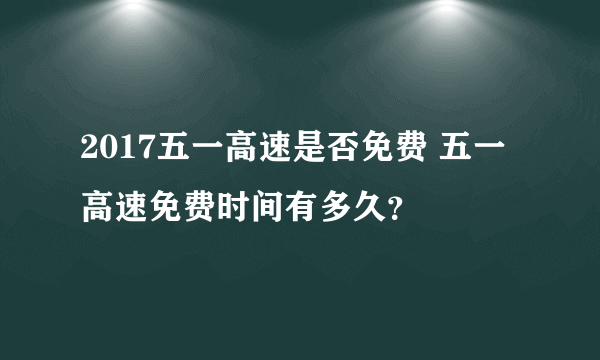 2017五一高速是否免费 五一高速免费时间有多久？