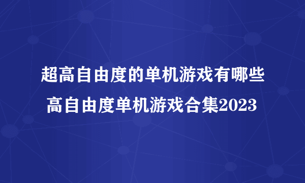 超高自由度的单机游戏有哪些 高自由度单机游戏合集2023