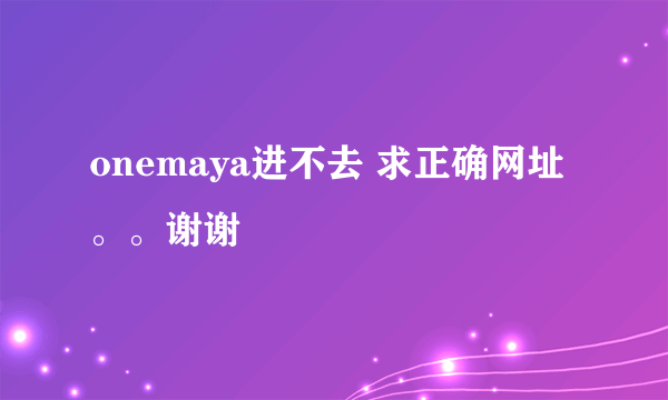 onemaya进不去 求正确网址。。谢谢