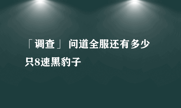 「调查」 问道全服还有多少只8速黑豹子