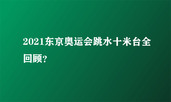 2021东京奥运会跳水十米台全回顾？