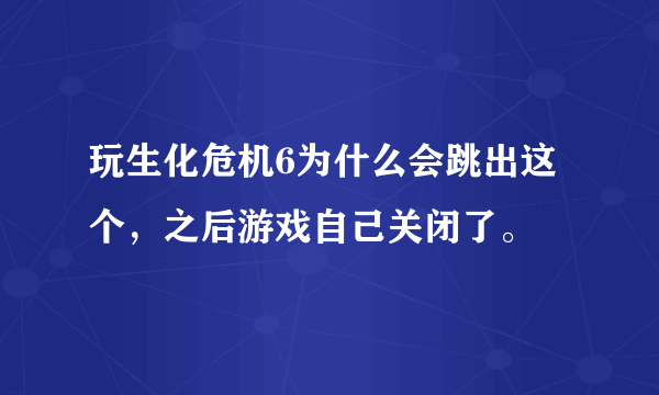 玩生化危机6为什么会跳出这个，之后游戏自己关闭了。