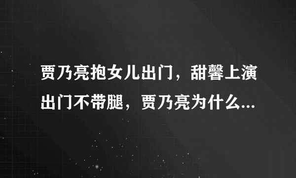 贾乃亮抱女儿出门，甜馨上演出门不带腿，贾乃亮为什么这么宠甜馨？