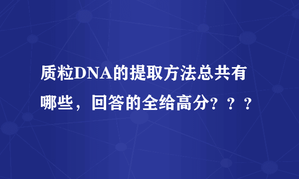 质粒DNA的提取方法总共有哪些，回答的全给高分？？？