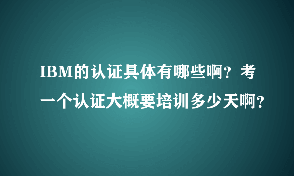 IBM的认证具体有哪些啊？考一个认证大概要培训多少天啊？