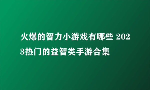 火爆的智力小游戏有哪些 2023热门的益智类手游合集