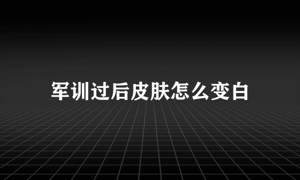 军训过后皮肤怎么变白