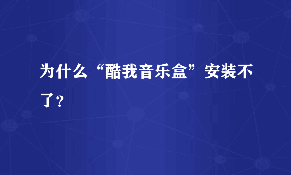 为什么“酷我音乐盒”安装不了？