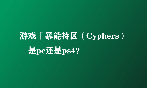 游戏「暴能特区（Cyphers）」是pc还是ps4？