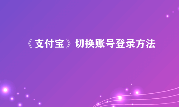 《支付宝》切换账号登录方法