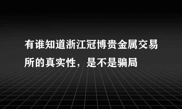 有谁知道浙江冠博贵金属交易所的真实性，是不是骗局