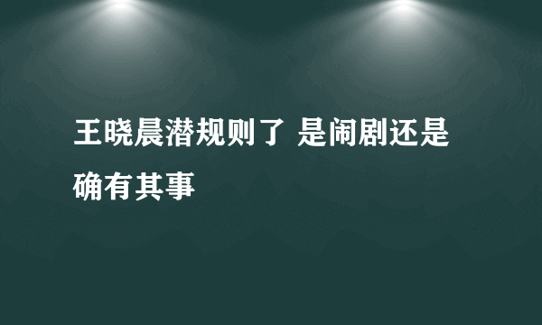 王晓晨潜规则了 是闹剧还是确有其事