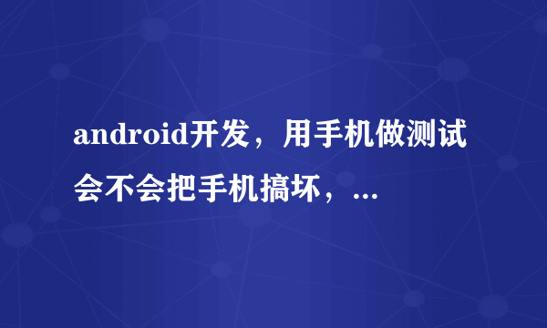 android开发，用手机做测试会不会把手机搞坏，用什么手机好一点，老师说买个专门的测试机。。。