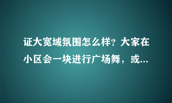 证大宽域氛围怎么样？大家在小区会一块进行广场舞，或者其他社区活动吗？