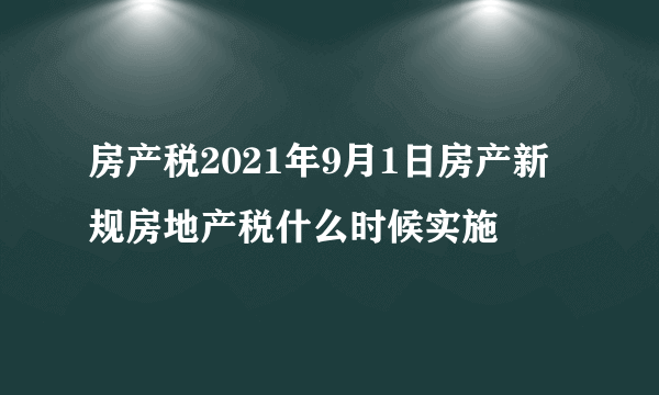 房产税2021年9月1日房产新规房地产税什么时候实施