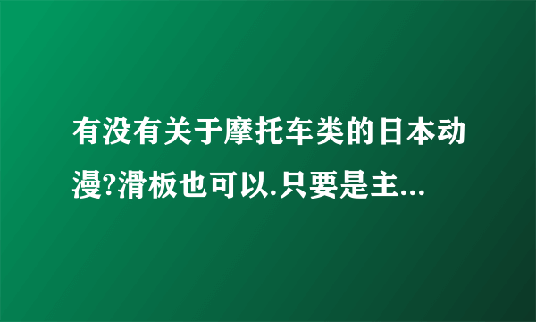 有没有关于摩托车类的日本动漫?滑板也可以.只要是主要讲这些就可以了