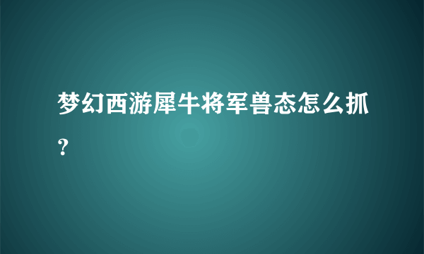 梦幻西游犀牛将军兽态怎么抓？