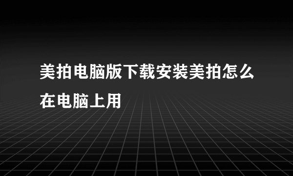 美拍电脑版下载安装美拍怎么在电脑上用