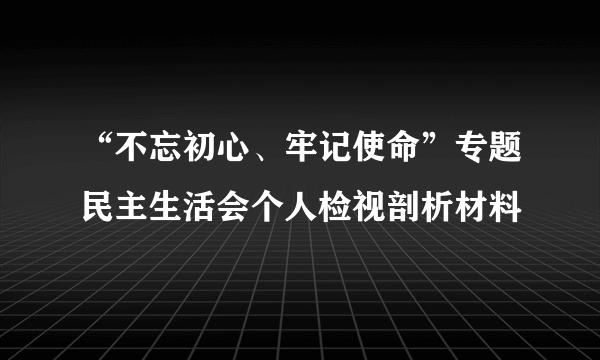 “不忘初心、牢记使命”专题民主生活会个人检视剖析材料