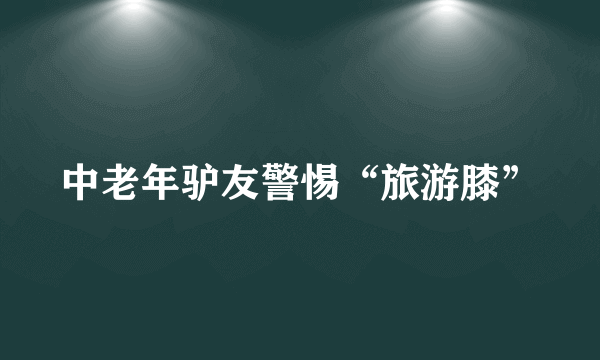 中老年驴友警惕“旅游膝”