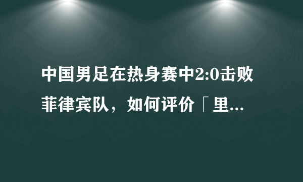 中国男足在热身赛中2:0击败菲律宾队，如何评价「里家军2.0」的表现？