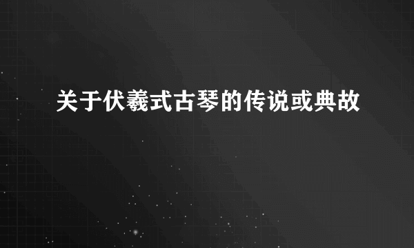 关于伏羲式古琴的传说或典故